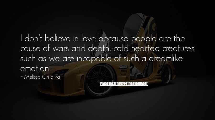 Melissa Grijalva Quotes: I don't believe in love because people are the cause of wars and death, cold hearted creatures such as we are incapable of such a dreamlike emotion