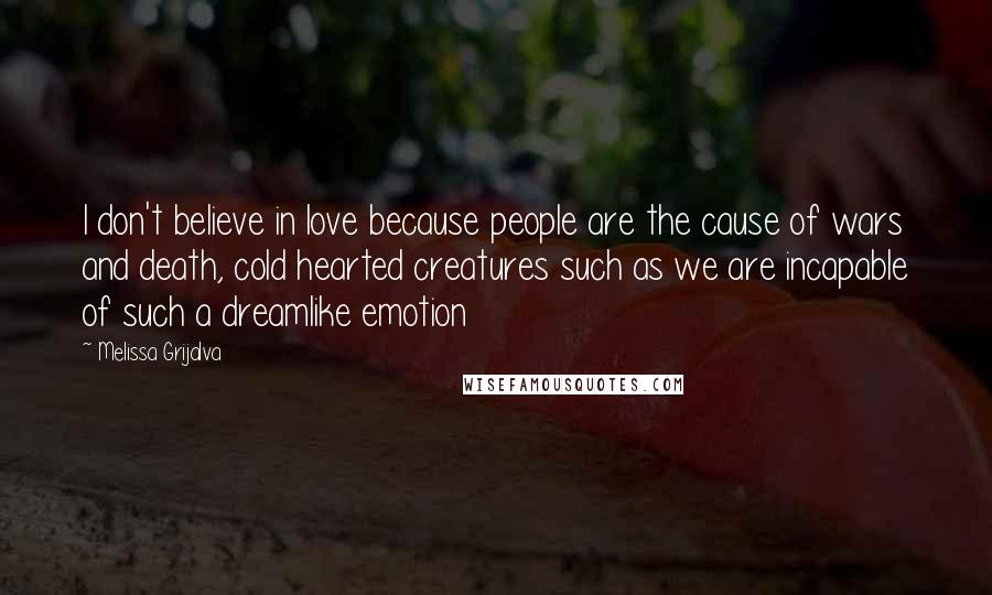 Melissa Grijalva Quotes: I don't believe in love because people are the cause of wars and death, cold hearted creatures such as we are incapable of such a dreamlike emotion