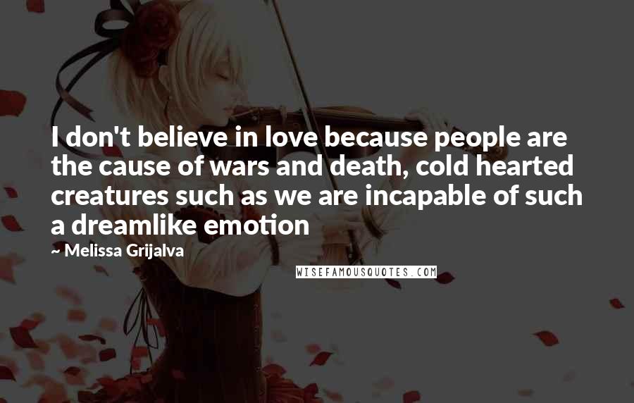 Melissa Grijalva Quotes: I don't believe in love because people are the cause of wars and death, cold hearted creatures such as we are incapable of such a dreamlike emotion