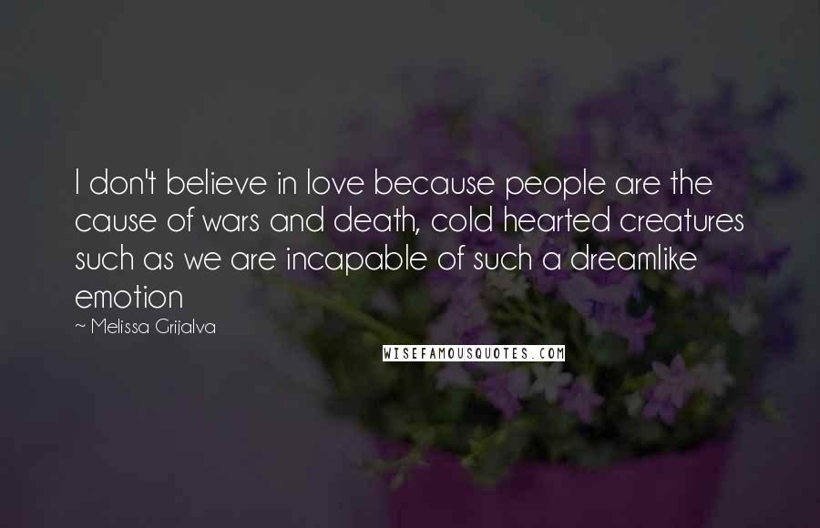 Melissa Grijalva Quotes: I don't believe in love because people are the cause of wars and death, cold hearted creatures such as we are incapable of such a dreamlike emotion