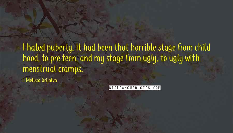 Melissa Grijalva Quotes: I hated puberty. It had been that horrible stage from child hood, to pre teen, and my stage from ugly, to ugly with menstrual cramps.