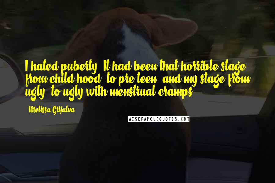 Melissa Grijalva Quotes: I hated puberty. It had been that horrible stage from child hood, to pre teen, and my stage from ugly, to ugly with menstrual cramps.