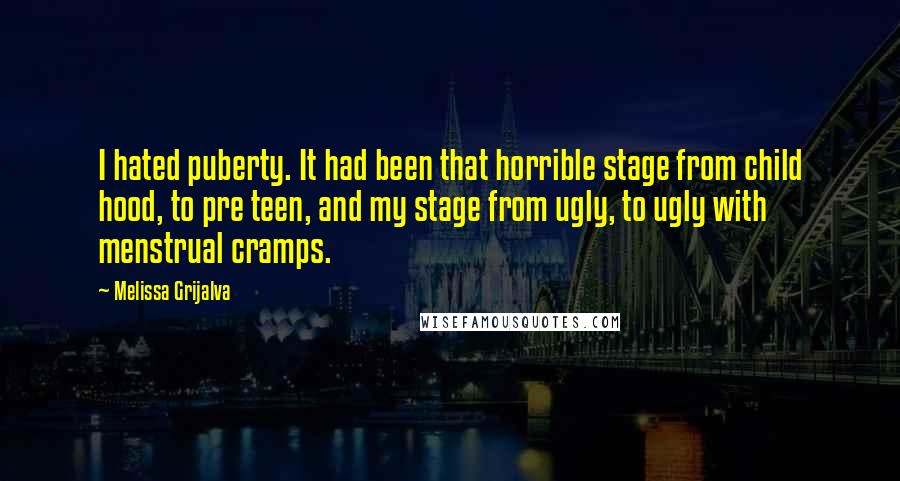Melissa Grijalva Quotes: I hated puberty. It had been that horrible stage from child hood, to pre teen, and my stage from ugly, to ugly with menstrual cramps.