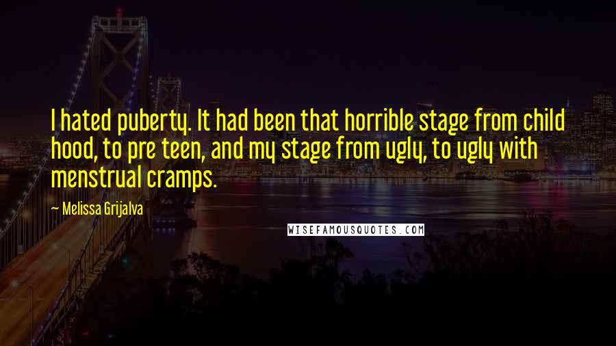 Melissa Grijalva Quotes: I hated puberty. It had been that horrible stage from child hood, to pre teen, and my stage from ugly, to ugly with menstrual cramps.