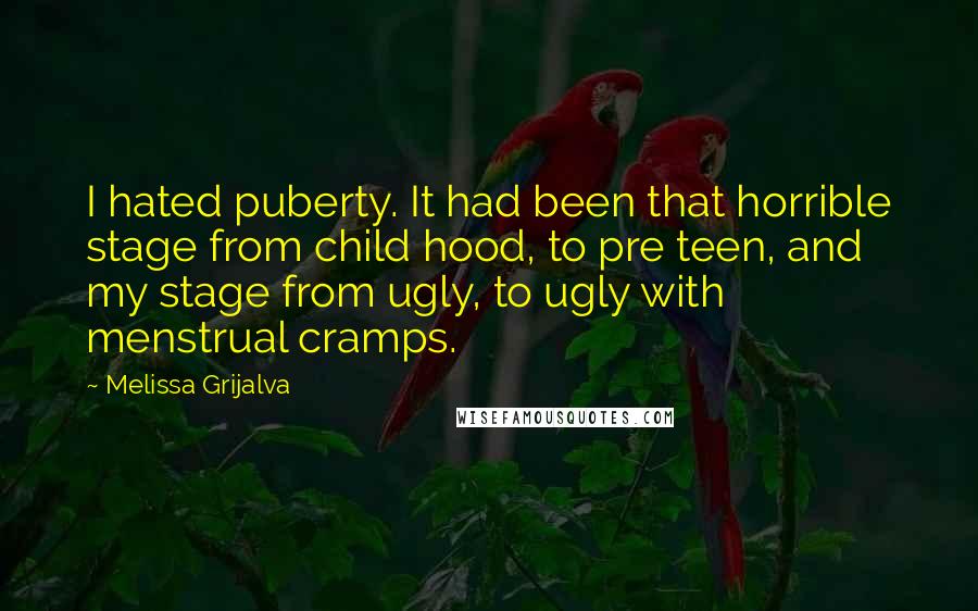 Melissa Grijalva Quotes: I hated puberty. It had been that horrible stage from child hood, to pre teen, and my stage from ugly, to ugly with menstrual cramps.