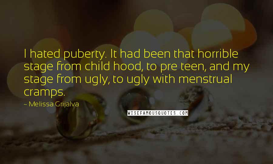 Melissa Grijalva Quotes: I hated puberty. It had been that horrible stage from child hood, to pre teen, and my stage from ugly, to ugly with menstrual cramps.