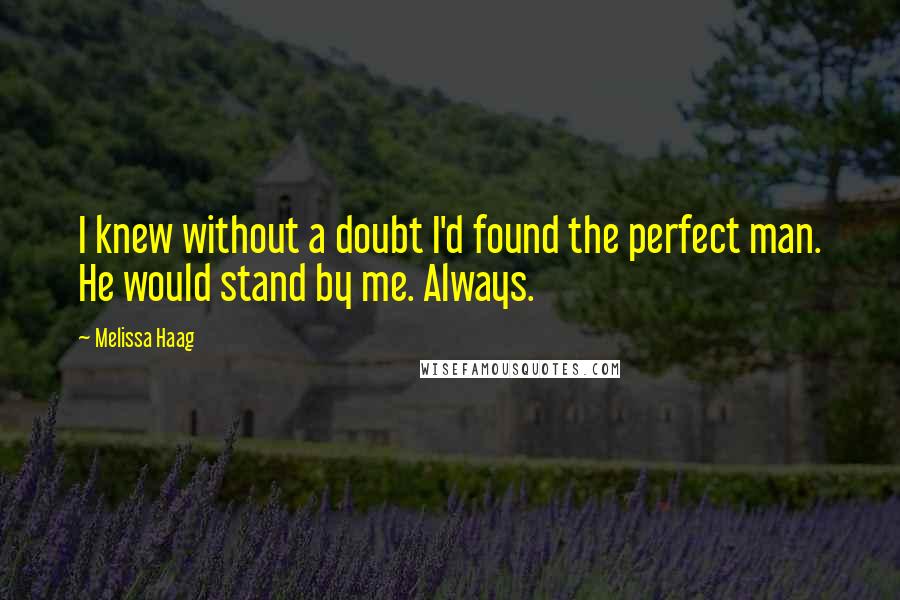 Melissa Haag Quotes: I knew without a doubt I'd found the perfect man. He would stand by me. Always.