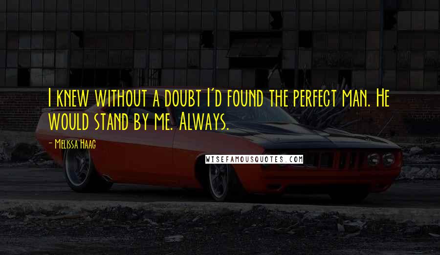 Melissa Haag Quotes: I knew without a doubt I'd found the perfect man. He would stand by me. Always.