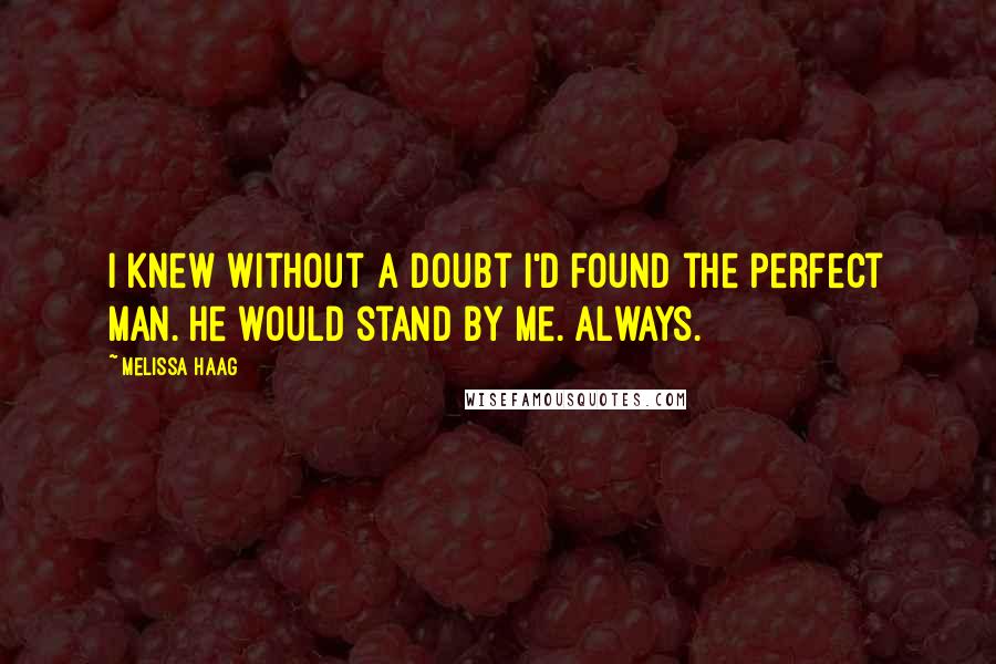 Melissa Haag Quotes: I knew without a doubt I'd found the perfect man. He would stand by me. Always.