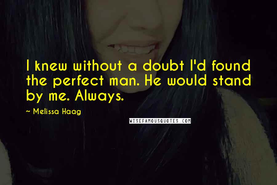 Melissa Haag Quotes: I knew without a doubt I'd found the perfect man. He would stand by me. Always.