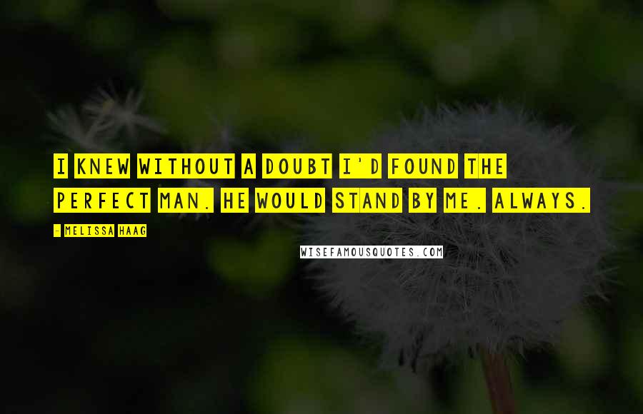 Melissa Haag Quotes: I knew without a doubt I'd found the perfect man. He would stand by me. Always.