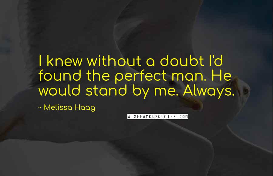 Melissa Haag Quotes: I knew without a doubt I'd found the perfect man. He would stand by me. Always.