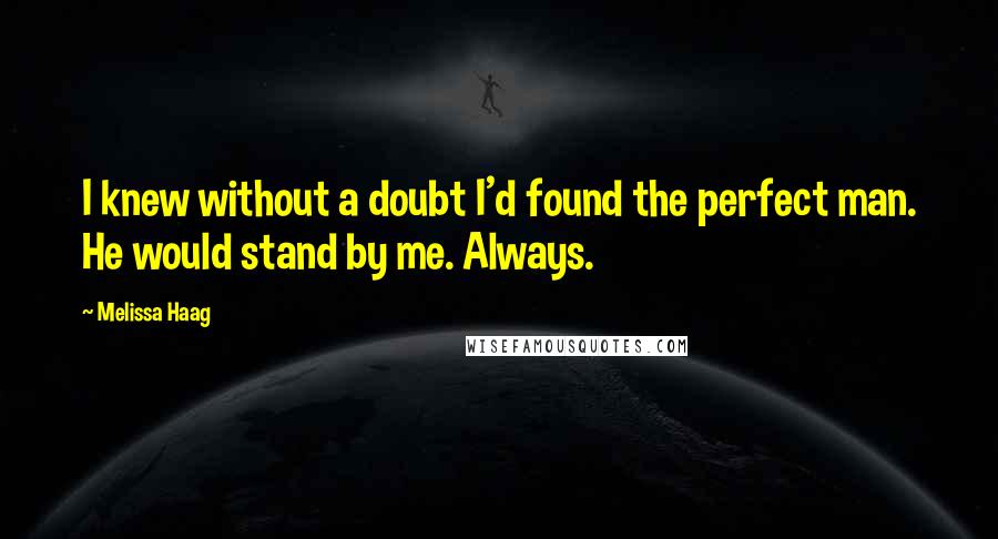 Melissa Haag Quotes: I knew without a doubt I'd found the perfect man. He would stand by me. Always.