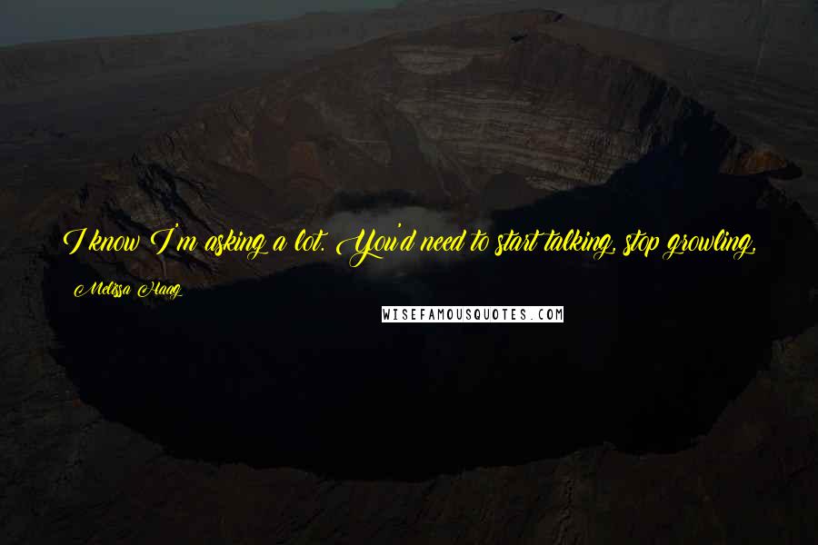 Melissa Haag Quotes: I know I'm asking a lot. You'd need to start talking, stop growling, and bathe. No offense meant, but you look like a crazy man the way you are.