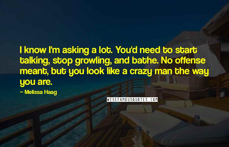 Melissa Haag Quotes: I know I'm asking a lot. You'd need to start talking, stop growling, and bathe. No offense meant, but you look like a crazy man the way you are.