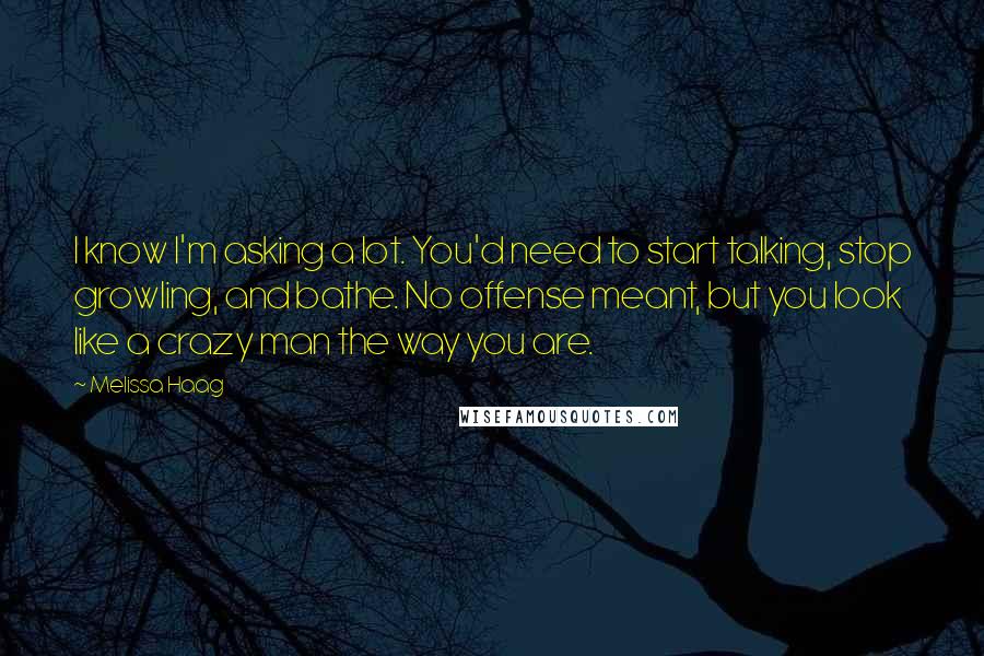 Melissa Haag Quotes: I know I'm asking a lot. You'd need to start talking, stop growling, and bathe. No offense meant, but you look like a crazy man the way you are.