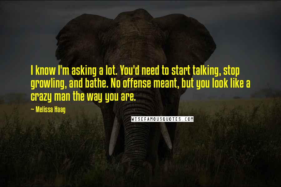 Melissa Haag Quotes: I know I'm asking a lot. You'd need to start talking, stop growling, and bathe. No offense meant, but you look like a crazy man the way you are.