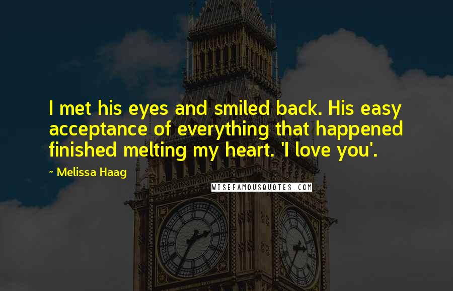 Melissa Haag Quotes: I met his eyes and smiled back. His easy acceptance of everything that happened finished melting my heart. 'I love you'.