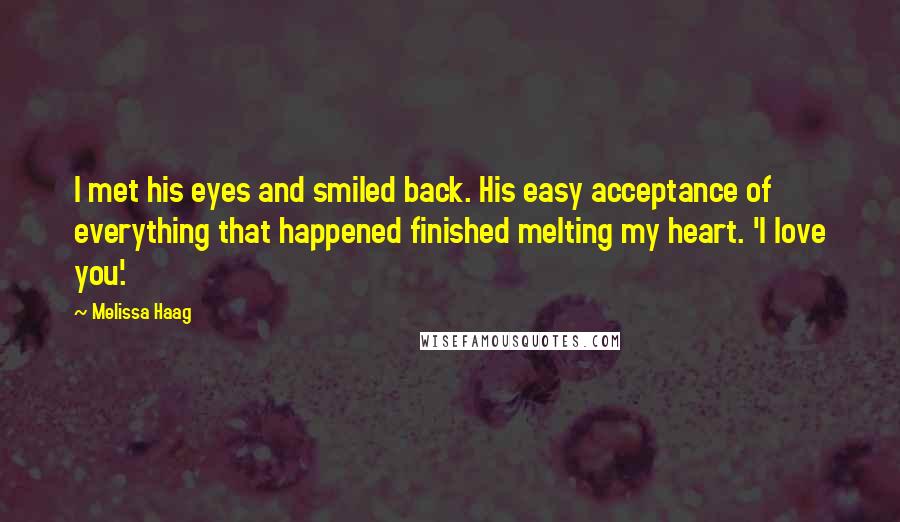 Melissa Haag Quotes: I met his eyes and smiled back. His easy acceptance of everything that happened finished melting my heart. 'I love you'.