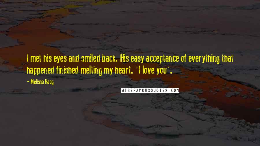 Melissa Haag Quotes: I met his eyes and smiled back. His easy acceptance of everything that happened finished melting my heart. 'I love you'.