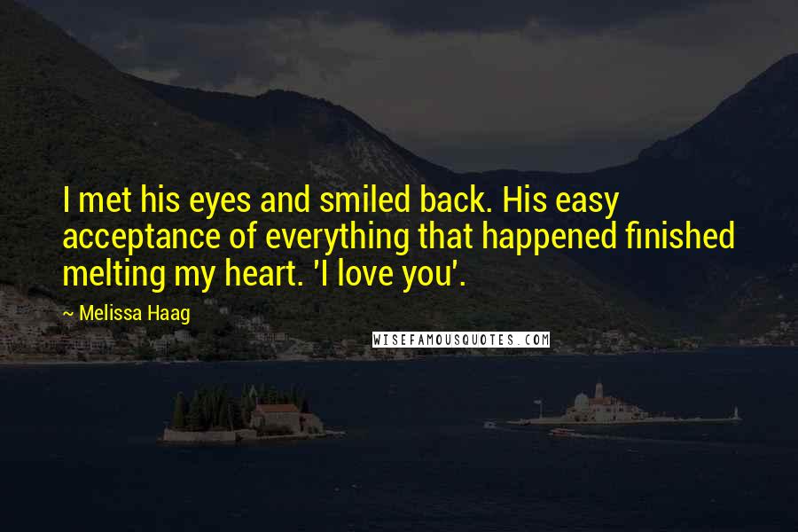 Melissa Haag Quotes: I met his eyes and smiled back. His easy acceptance of everything that happened finished melting my heart. 'I love you'.