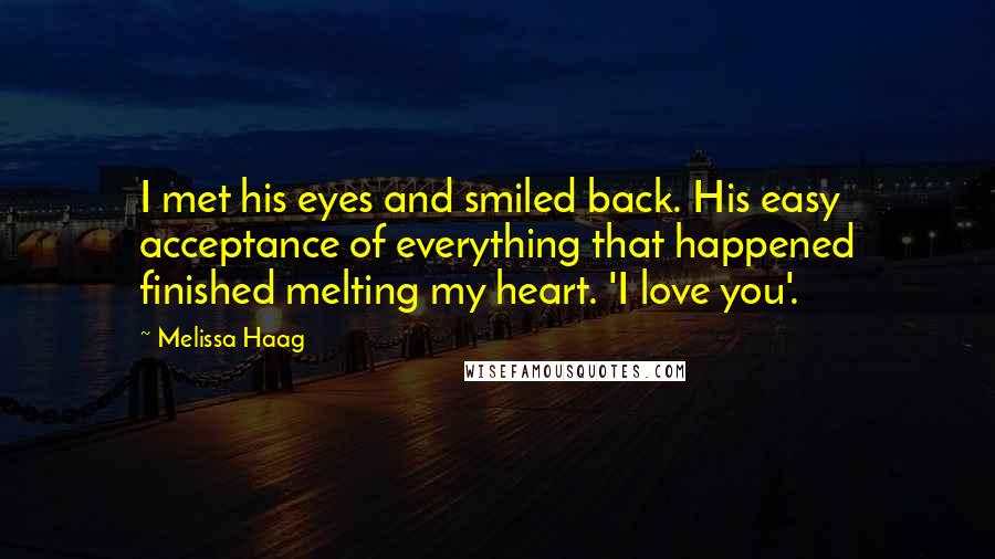 Melissa Haag Quotes: I met his eyes and smiled back. His easy acceptance of everything that happened finished melting my heart. 'I love you'.