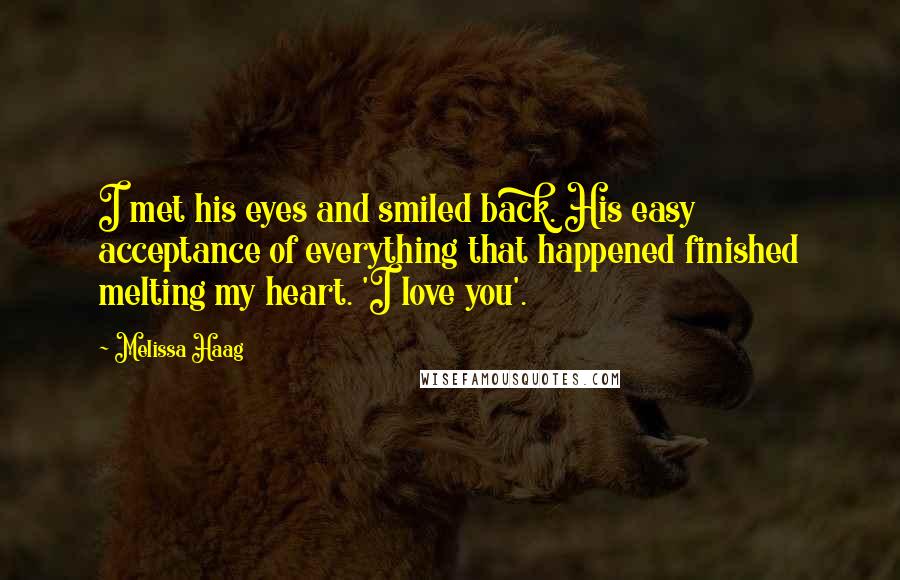 Melissa Haag Quotes: I met his eyes and smiled back. His easy acceptance of everything that happened finished melting my heart. 'I love you'.