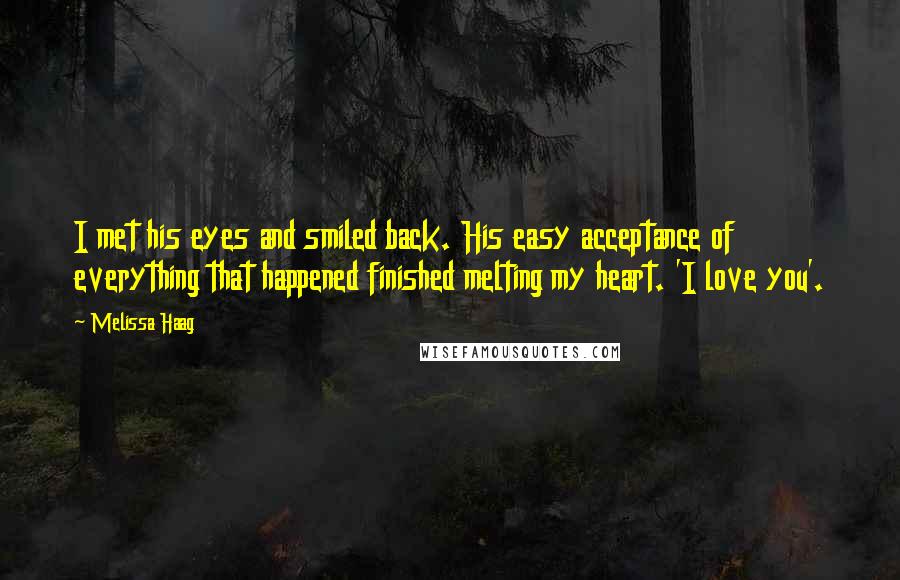 Melissa Haag Quotes: I met his eyes and smiled back. His easy acceptance of everything that happened finished melting my heart. 'I love you'.