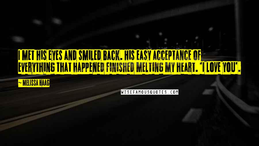 Melissa Haag Quotes: I met his eyes and smiled back. His easy acceptance of everything that happened finished melting my heart. 'I love you'.