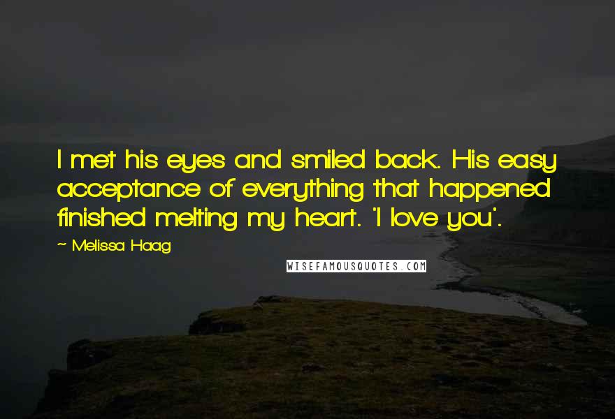 Melissa Haag Quotes: I met his eyes and smiled back. His easy acceptance of everything that happened finished melting my heart. 'I love you'.