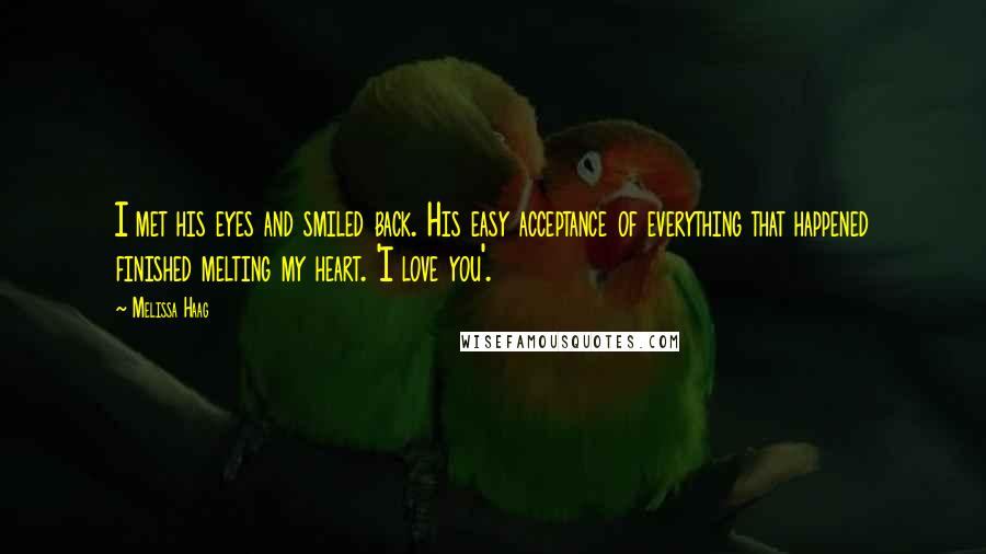 Melissa Haag Quotes: I met his eyes and smiled back. His easy acceptance of everything that happened finished melting my heart. 'I love you'.