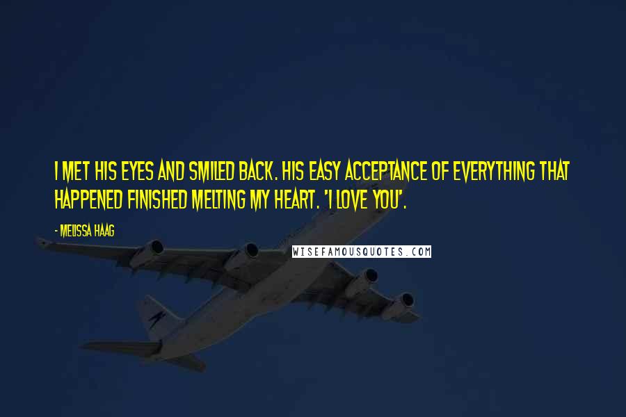 Melissa Haag Quotes: I met his eyes and smiled back. His easy acceptance of everything that happened finished melting my heart. 'I love you'.