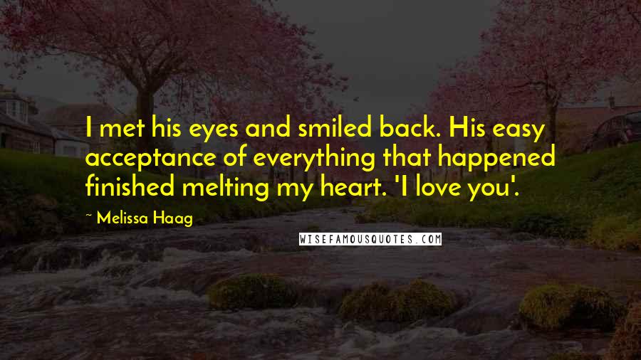 Melissa Haag Quotes: I met his eyes and smiled back. His easy acceptance of everything that happened finished melting my heart. 'I love you'.