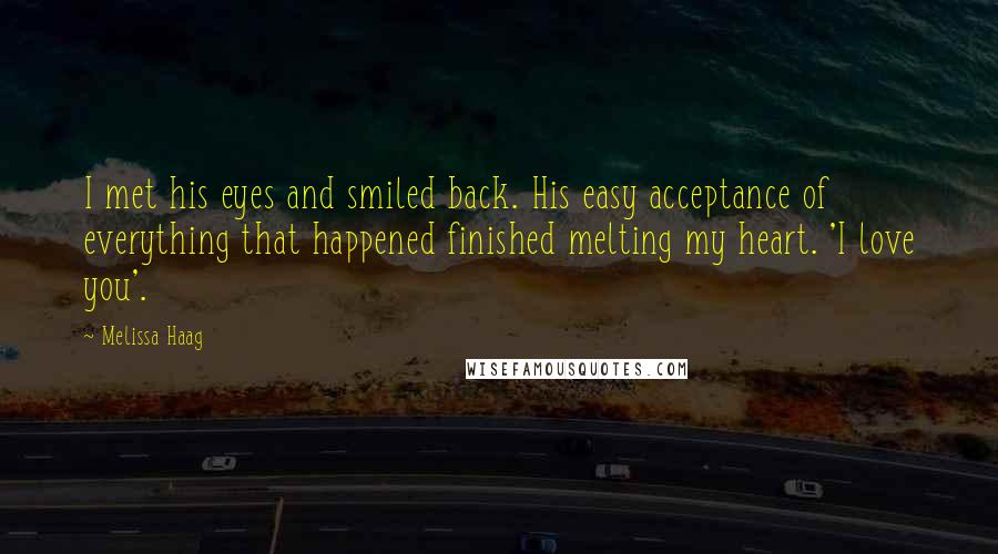 Melissa Haag Quotes: I met his eyes and smiled back. His easy acceptance of everything that happened finished melting my heart. 'I love you'.