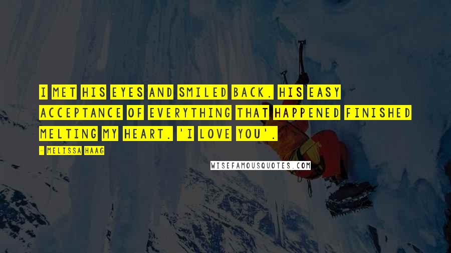 Melissa Haag Quotes: I met his eyes and smiled back. His easy acceptance of everything that happened finished melting my heart. 'I love you'.