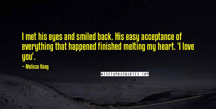 Melissa Haag Quotes: I met his eyes and smiled back. His easy acceptance of everything that happened finished melting my heart. 'I love you'.