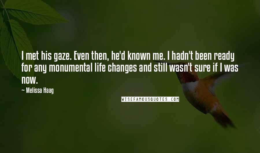 Melissa Haag Quotes: I met his gaze. Even then, he'd known me. I hadn't been ready for any monumental life changes and still wasn't sure if I was now.