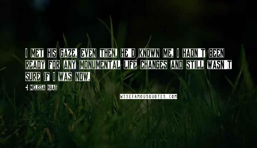 Melissa Haag Quotes: I met his gaze. Even then, he'd known me. I hadn't been ready for any monumental life changes and still wasn't sure if I was now.