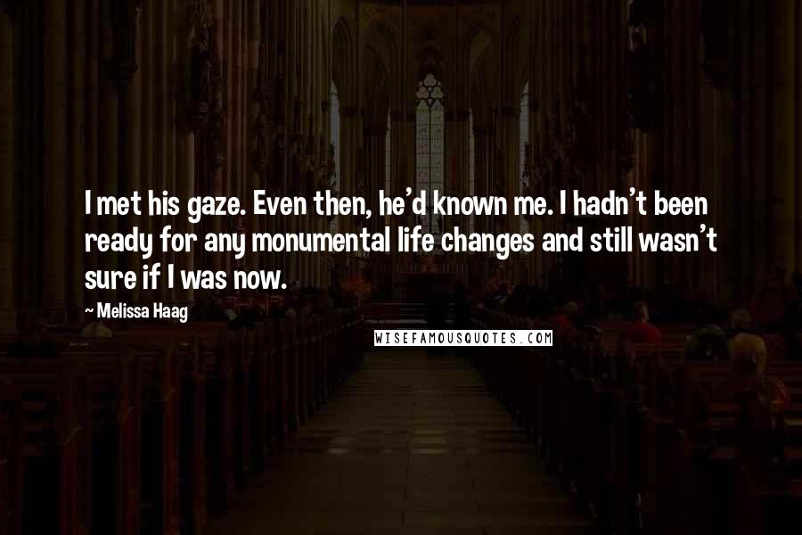 Melissa Haag Quotes: I met his gaze. Even then, he'd known me. I hadn't been ready for any monumental life changes and still wasn't sure if I was now.