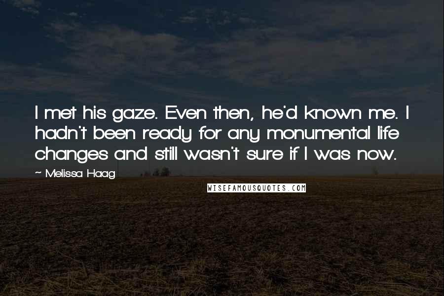 Melissa Haag Quotes: I met his gaze. Even then, he'd known me. I hadn't been ready for any monumental life changes and still wasn't sure if I was now.