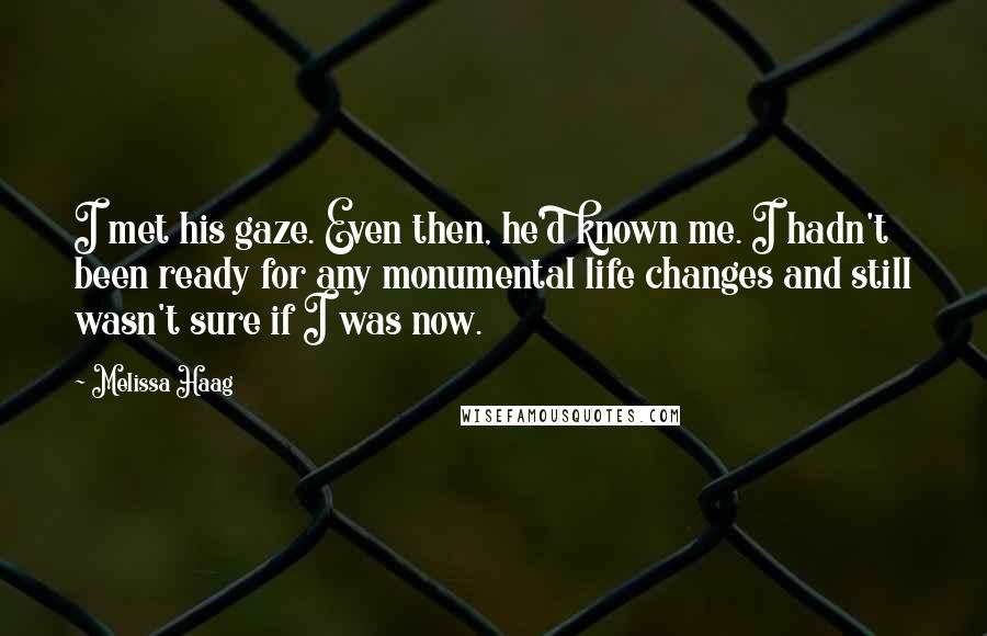 Melissa Haag Quotes: I met his gaze. Even then, he'd known me. I hadn't been ready for any monumental life changes and still wasn't sure if I was now.