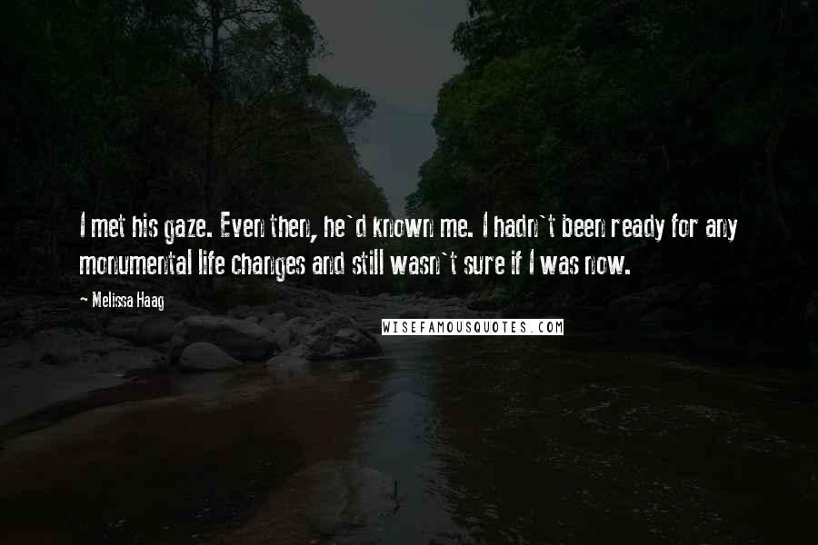 Melissa Haag Quotes: I met his gaze. Even then, he'd known me. I hadn't been ready for any monumental life changes and still wasn't sure if I was now.