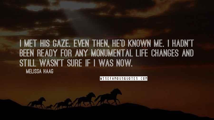 Melissa Haag Quotes: I met his gaze. Even then, he'd known me. I hadn't been ready for any monumental life changes and still wasn't sure if I was now.