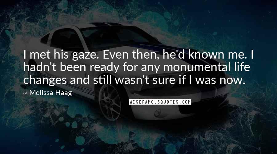 Melissa Haag Quotes: I met his gaze. Even then, he'd known me. I hadn't been ready for any monumental life changes and still wasn't sure if I was now.