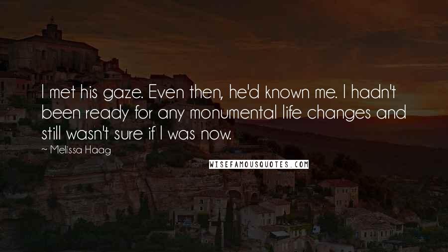 Melissa Haag Quotes: I met his gaze. Even then, he'd known me. I hadn't been ready for any monumental life changes and still wasn't sure if I was now.