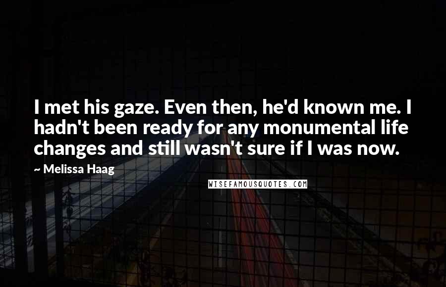 Melissa Haag Quotes: I met his gaze. Even then, he'd known me. I hadn't been ready for any monumental life changes and still wasn't sure if I was now.
