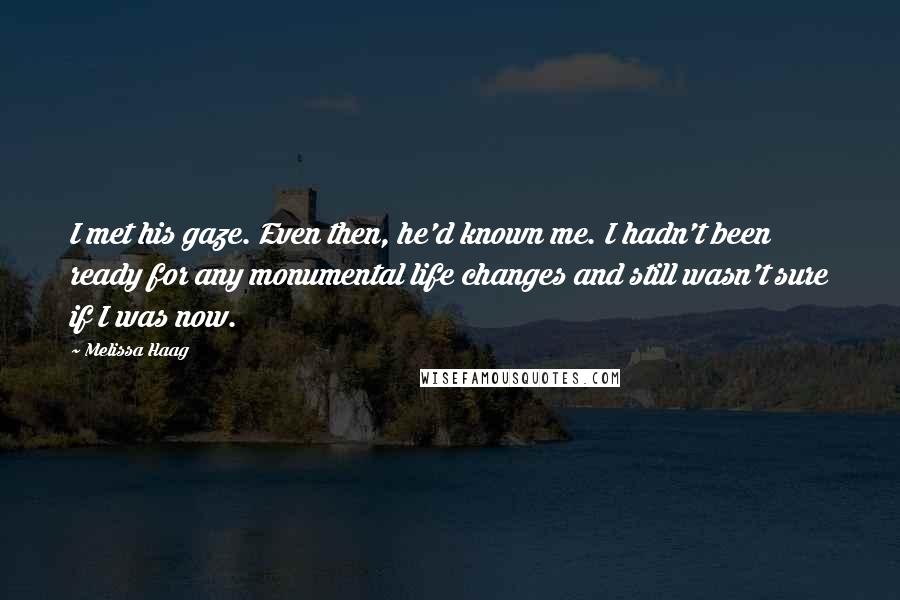 Melissa Haag Quotes: I met his gaze. Even then, he'd known me. I hadn't been ready for any monumental life changes and still wasn't sure if I was now.