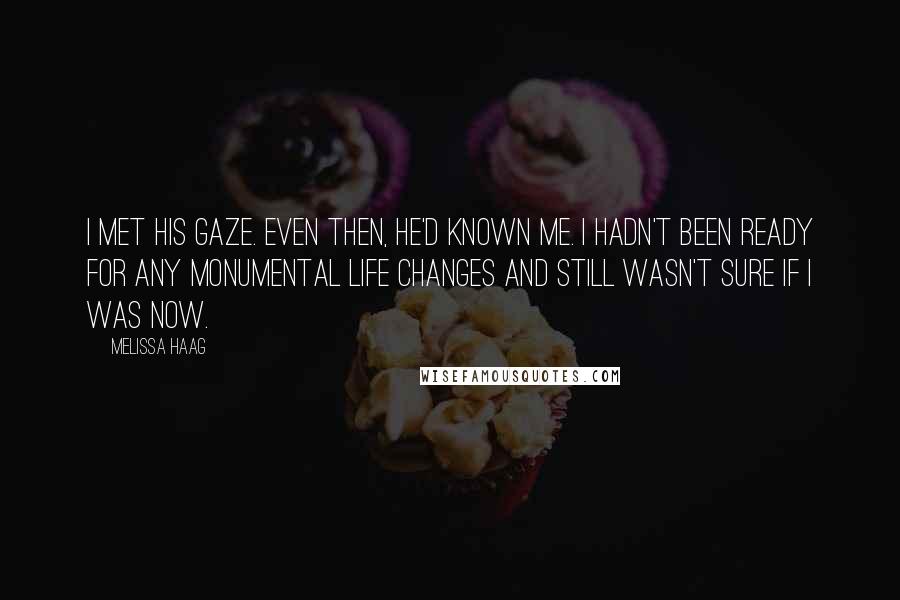 Melissa Haag Quotes: I met his gaze. Even then, he'd known me. I hadn't been ready for any monumental life changes and still wasn't sure if I was now.