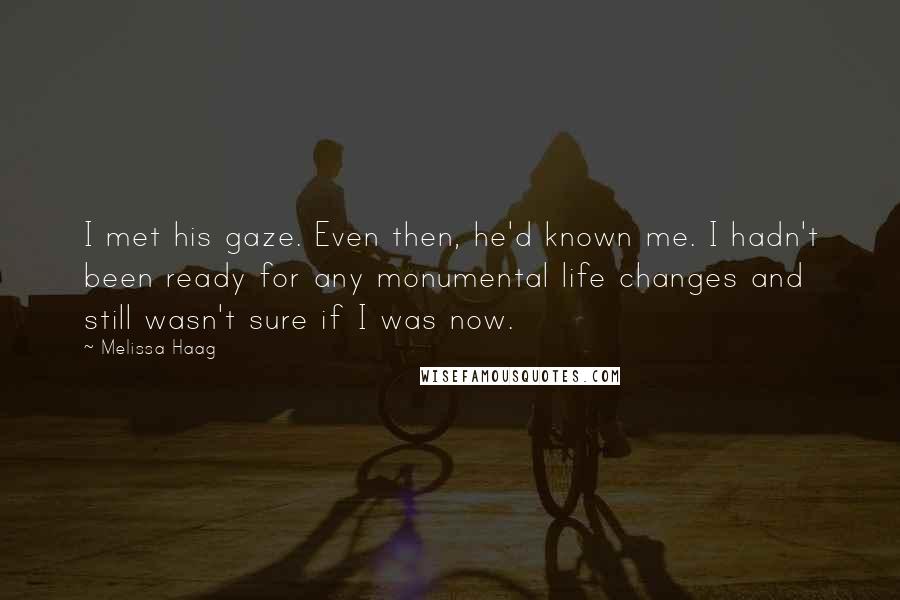 Melissa Haag Quotes: I met his gaze. Even then, he'd known me. I hadn't been ready for any monumental life changes and still wasn't sure if I was now.