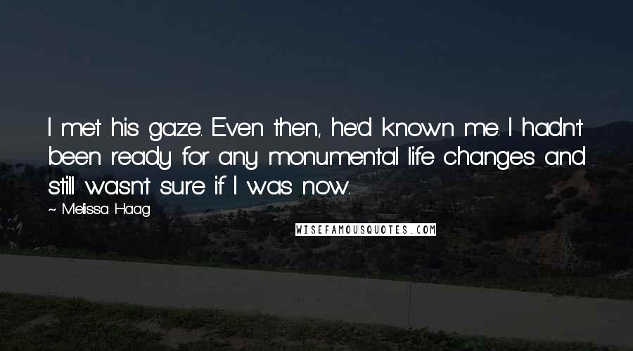 Melissa Haag Quotes: I met his gaze. Even then, he'd known me. I hadn't been ready for any monumental life changes and still wasn't sure if I was now.